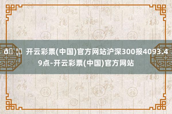 🦄开云彩票(中国)官方网站沪深300报4093.49点-开云彩票(中国)官方网站