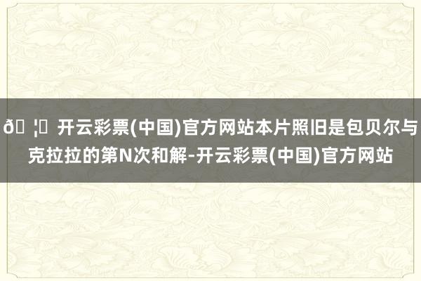 🦄开云彩票(中国)官方网站本片照旧是包贝尔与克拉拉的第N次和解-开云彩票(中国)官方网站