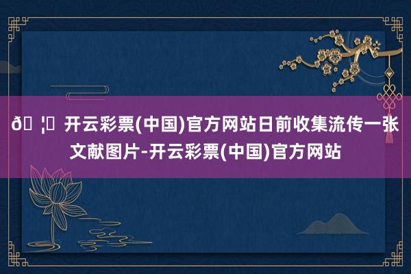 🦄开云彩票(中国)官方网站　　日前收集流传一张文献图片-开云彩票(中国)官方网站