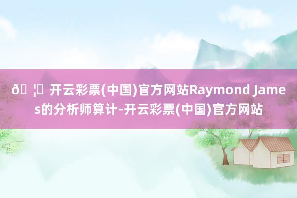 🦄开云彩票(中国)官方网站Raymond James的分析师算计-开云彩票(中国)官方网站