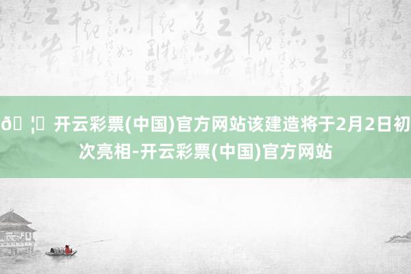 🦄开云彩票(中国)官方网站该建造将于2月2日初次亮相-开云彩票(中国)官方网站