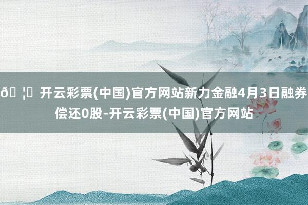 🦄开云彩票(中国)官方网站新力金融4月3日融券偿还0股-开云彩票(中国)官方网站