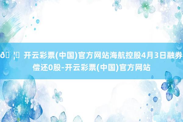 🦄开云彩票(中国)官方网站海航控股4月3日融券偿还0股-开云彩票(中国)官方网站