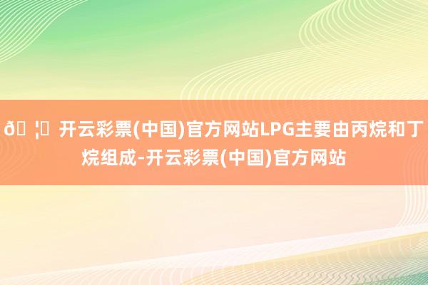 🦄开云彩票(中国)官方网站LPG主要由丙烷和丁烷组成-开云彩票(中国)官方网站