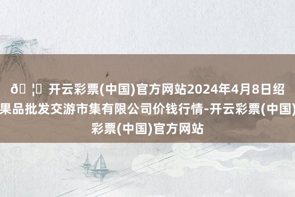 🦄开云彩票(中国)官方网站2024年4月8日绍兴市蔬菜果品批发交游市集有限公司价钱行情-开云彩票(中国)官方网站