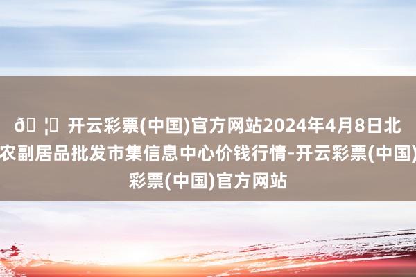 🦄开云彩票(中国)官方网站2024年4月8日北京新发地农副居品批发市集信息中心价钱行情-开云彩票(中国)官方网站