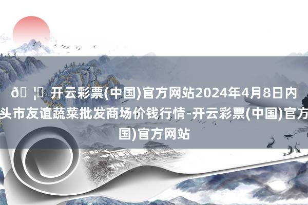 🦄开云彩票(中国)官方网站2024年4月8日内蒙包头市友谊蔬菜批发商场价钱行情-开云彩票(中国)官方网站