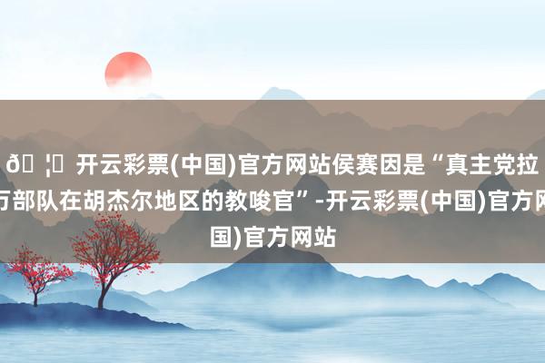 🦄开云彩票(中国)官方网站侯赛因是“真主党拉德万部队在胡杰尔地区的教唆官”-开云彩票(中国)官方网站