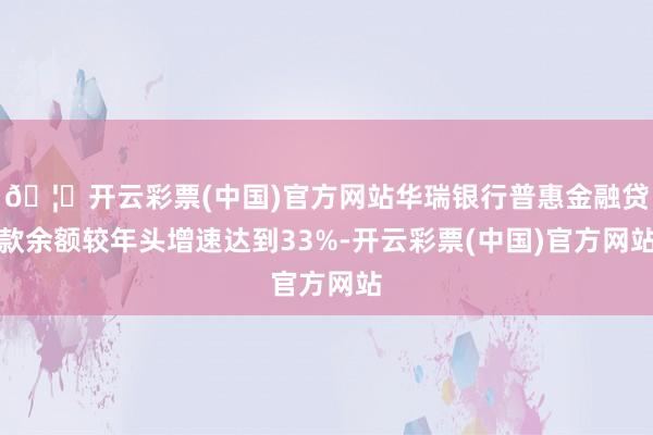 🦄开云彩票(中国)官方网站华瑞银行普惠金融贷款余额较年头增速达到33%-开云彩票(中国)官方网站