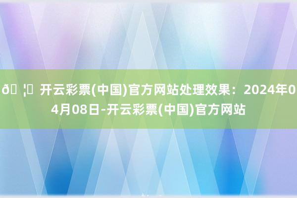 🦄开云彩票(中国)官方网站处理效果：2024年04月08日-开云彩票(中国)官方网站