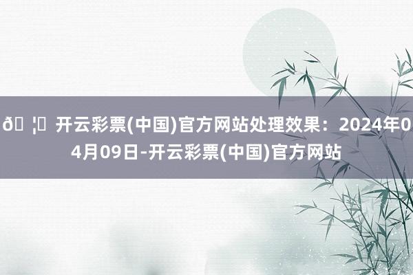 🦄开云彩票(中国)官方网站处理效果：2024年04月09日-开云彩票(中国)官方网站