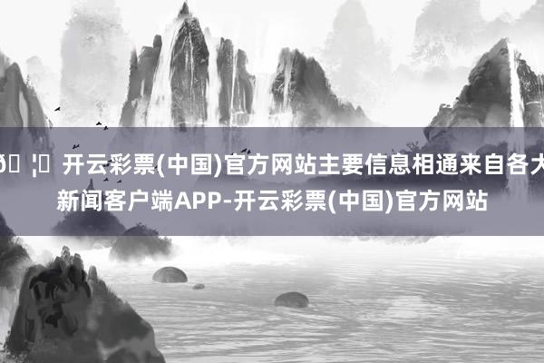 🦄开云彩票(中国)官方网站主要信息相通来自各大新闻客户端APP-开云彩票(中国)官方网站