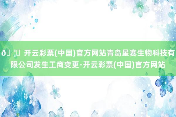 🦄开云彩票(中国)官方网站青岛星赛生物科技有限公司发生工商变更-开云彩票(中国)官方网站