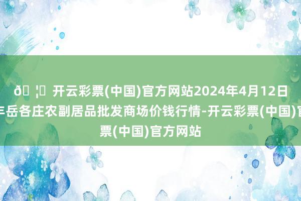 🦄开云彩票(中国)官方网站2024年4月12日北京京丰岳各庄农副居品批发商场价钱行情-开云彩票(中国)官方网站