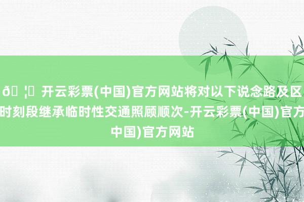 🦄开云彩票(中国)官方网站将对以下说念路及区域分时刻段继承临时性交通照顾顺次-开云彩票(中国)官方网站