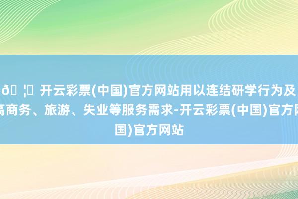 🦄开云彩票(中国)官方网站用以连结研学行为及清高商务、旅游、失业等服务需求-开云彩票(中国)官方网站