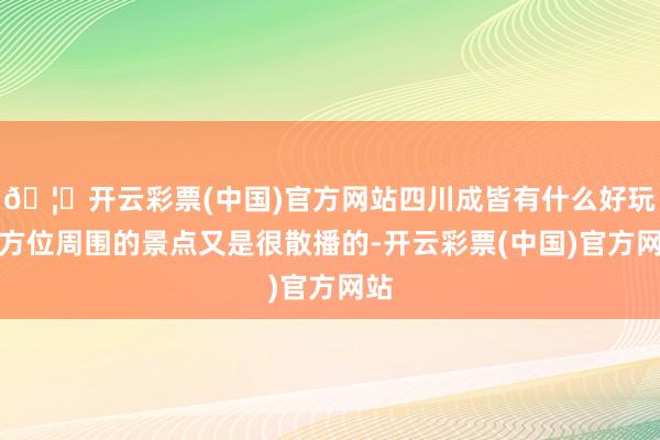 🦄开云彩票(中国)官方网站四川成皆有什么好玩的方位周围的景点又是很散播的-开云彩票(中国)官方网站