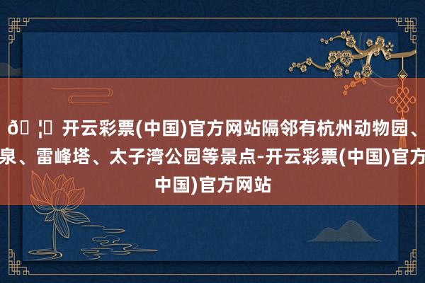 🦄开云彩票(中国)官方网站隔邻有杭州动物园、虎跑泉、雷峰塔、太子湾公园等景点-开云彩票(中国)官方网站