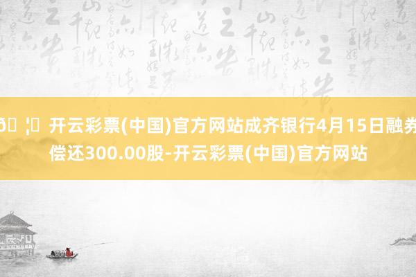 🦄开云彩票(中国)官方网站成齐银行4月15日融券偿还300.00股-开云彩票(中国)官方网站