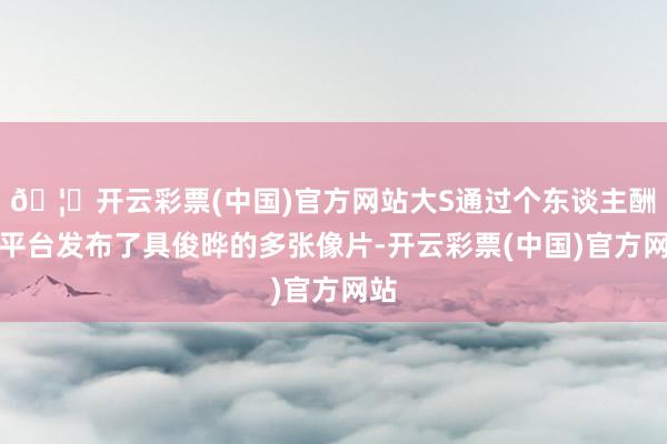 🦄开云彩票(中国)官方网站大S通过个东谈主酬酢平台发布了具俊晔的多张像片-开云彩票(中国)官方网站