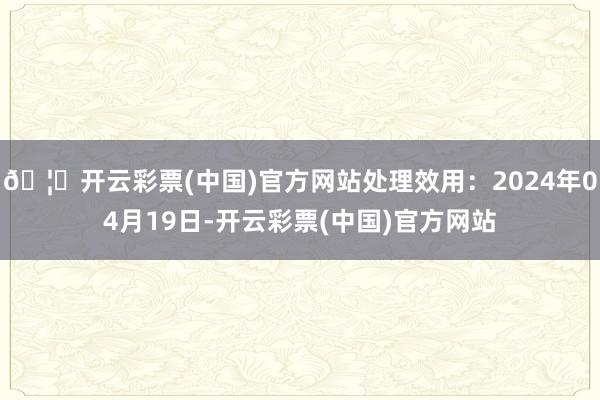 🦄开云彩票(中国)官方网站处理效用：2024年04月19日-开云彩票(中国)官方网站