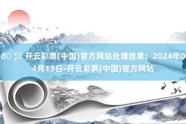 🦄开云彩票(中国)官方网站处理效果：2024年04月13日-开云彩票(中国)官方网站