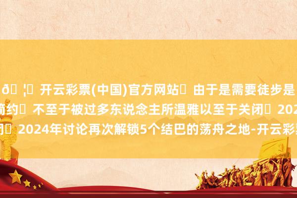 🦄开云彩票(中国)官方网站	由于是需要徒步是以好多方位齐很原始简约	不至于被过多东说念主所温雅以至于关闭	2024年讨论再次解锁5个结巴的荡舟之地-开云彩票(中国)官方网站