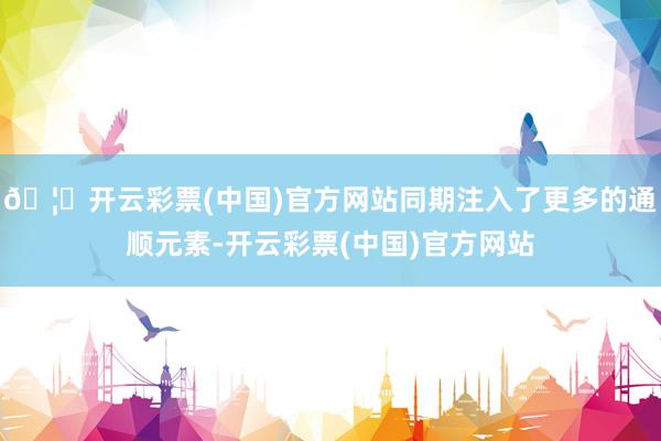 🦄开云彩票(中国)官方网站同期注入了更多的通顺元素-开云彩票(中国)官方网站