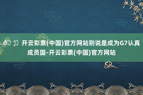 🦄开云彩票(中国)官方网站别说是成为G7认真成员国-开云彩票(中国)官方网站