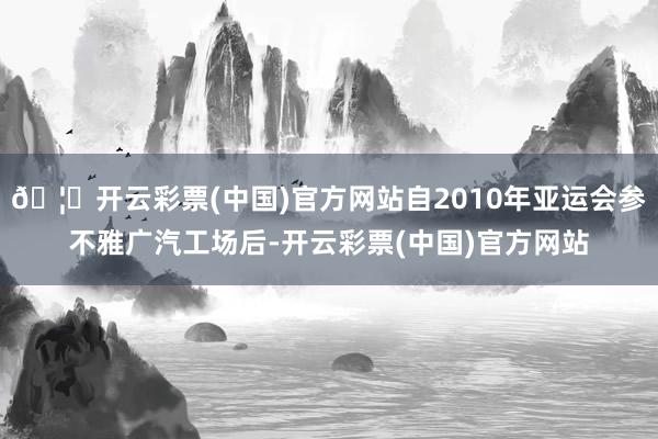 🦄开云彩票(中国)官方网站自2010年亚运会参不雅广汽工场后-开云彩票(中国)官方网站