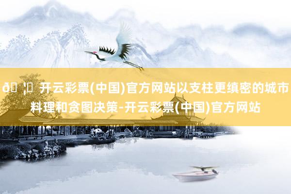 🦄开云彩票(中国)官方网站以支柱更缜密的城市料理和贪图决策-开云彩票(中国)官方网站