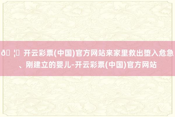 🦄开云彩票(中国)官方网站来家里救出堕入危急、刚建立的婴儿-开云彩票(中国)官方网站