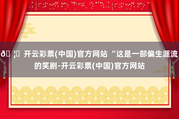 🦄开云彩票(中国)官方网站 “这是一部偏生涯流的笑剧-开云彩票(中国)官方网站