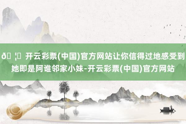 🦄开云彩票(中国)官方网站让你信得过地感受到她即是阿谁邻家小妹-开云彩票(中国)官方网站