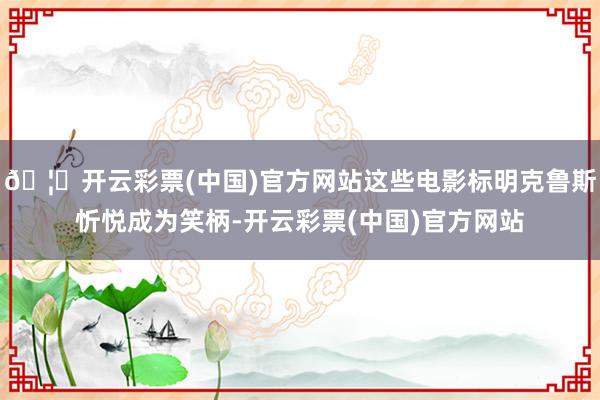 🦄开云彩票(中国)官方网站这些电影标明克鲁斯忻悦成为笑柄-开云彩票(中国)官方网站