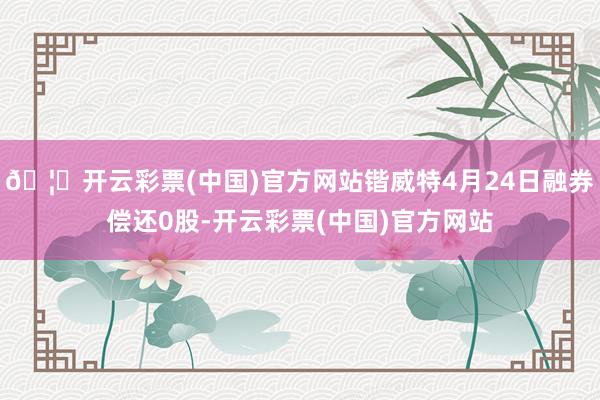 🦄开云彩票(中国)官方网站锴威特4月24日融券偿还0股-开云彩票(中国)官方网站