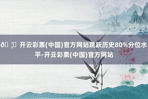 🦄开云彩票(中国)官方网站跳跃历史80%分位水平-开云彩票(中国)官方网站