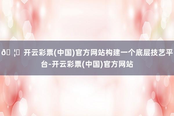 🦄开云彩票(中国)官方网站构建一个底层技艺平台-开云彩票(中国)官方网站