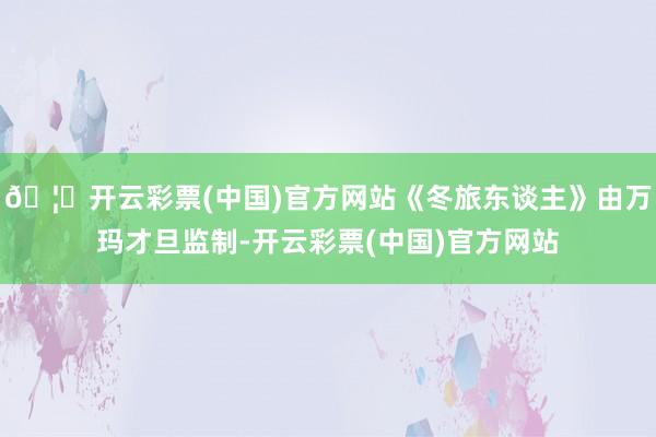 🦄开云彩票(中国)官方网站《冬旅东谈主》由万玛才旦监制-开云彩票(中国)官方网站