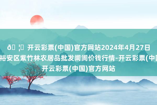 🦄开云彩票(中国)官方网站2024年4月27日安徽六安市裕安区紫竹林农居品批发阛阓价钱行情-开云彩票(中国)官方网站