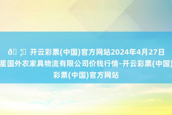 🦄开云彩票(中国)官方网站2024年4月27日宁夏海吉星国外农家具物流有限公司价钱行情-开云彩票(中国)官方网站