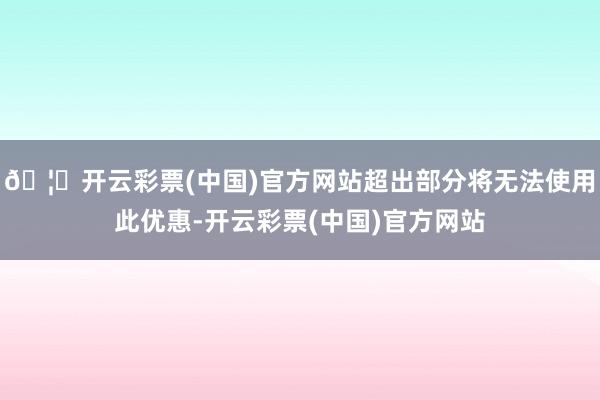 🦄开云彩票(中国)官方网站超出部分将无法使用此优惠-开云彩票(中国)官方网站