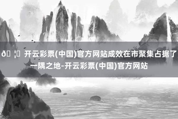 🦄开云彩票(中国)官方网站成效在市聚集占据了一隅之地-开云彩票(中国)官方网站