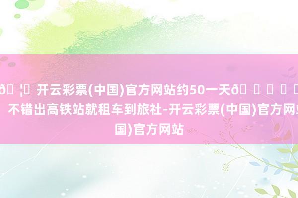 🦄开云彩票(中国)官方网站约50一天🏍️	❸ 不错出高铁站就租车到旅社-开云彩票(中国)官方网站