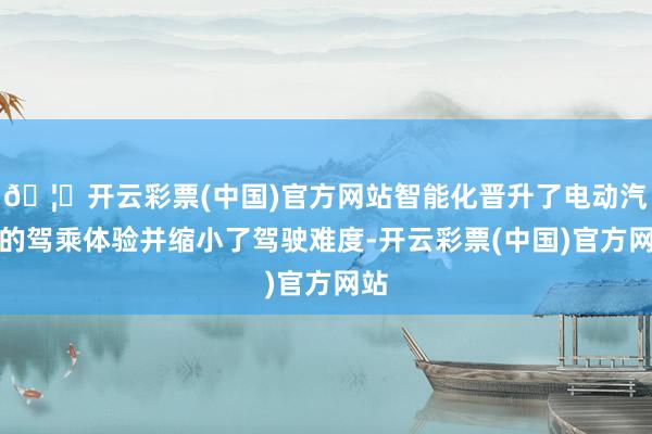 🦄开云彩票(中国)官方网站智能化晋升了电动汽车的驾乘体验并缩小了驾驶难度-开云彩票(中国)官方网站