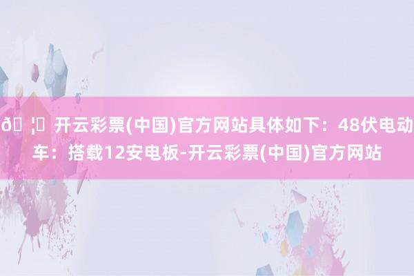 🦄开云彩票(中国)官方网站具体如下：48伏电动车：搭载12安电板-开云彩票(中国)官方网站