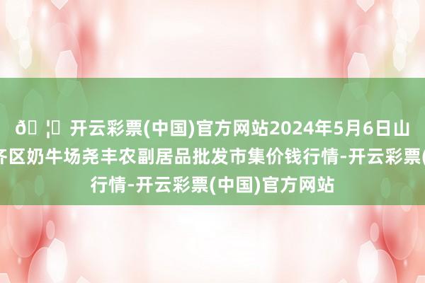 🦄开云彩票(中国)官方网站2024年5月6日山西省临汾市尧齐区奶牛场尧丰农副居品批发市集价钱行情-开云彩票(中国)官方网站