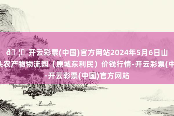 🦄开云彩票(中国)官方网站2024年5月6日山西太原丈子头农产物物流园（原城东利民）价钱行情-开云彩票(中国)官方网站