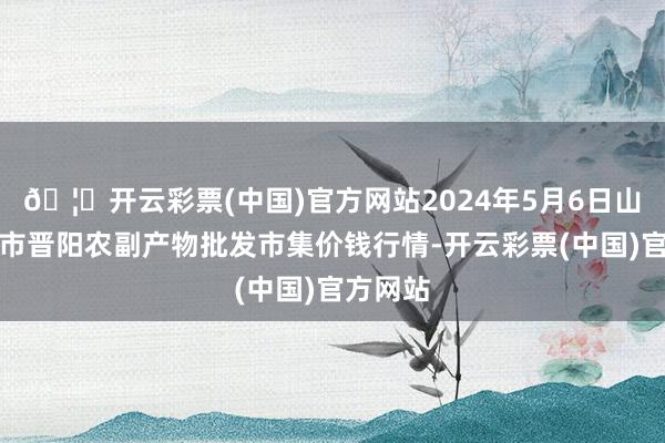 🦄开云彩票(中国)官方网站2024年5月6日山西汾阳市晋阳农副产物批发市集价钱行情-开云彩票(中国)官方网站