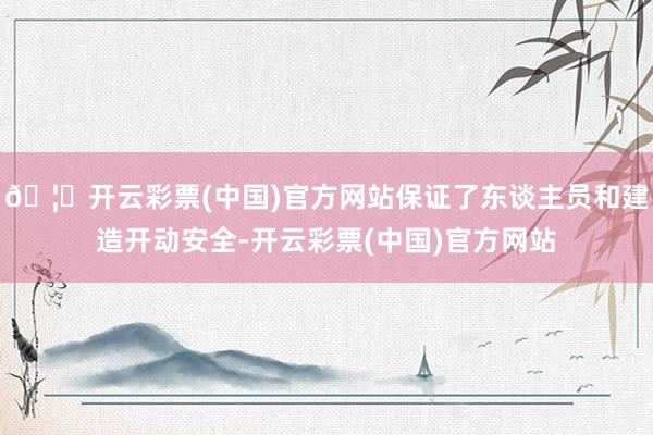 🦄开云彩票(中国)官方网站保证了东谈主员和建造开动安全-开云彩票(中国)官方网站